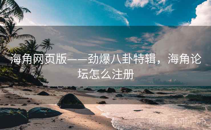海角网页版——劲爆八卦特辑，海角论坛怎么注册