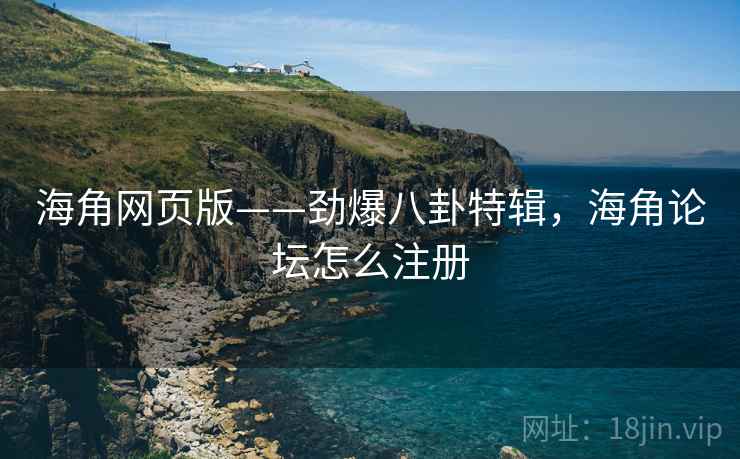海角网页版——劲爆八卦特辑，海角论坛怎么注册