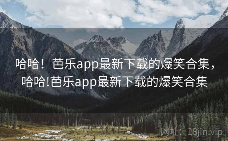哈哈！芭乐app最新下载的爆笑合集，哈哈!芭乐app最新下载的爆笑合集