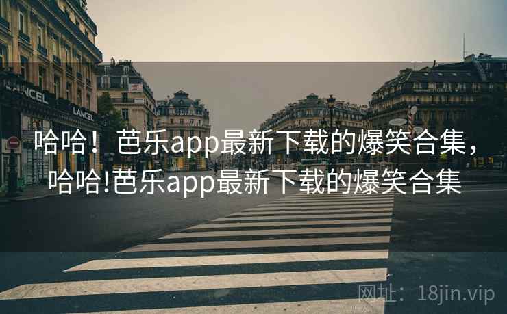 哈哈！芭乐app最新下载的爆笑合集，哈哈!芭乐app最新下载的爆笑合集