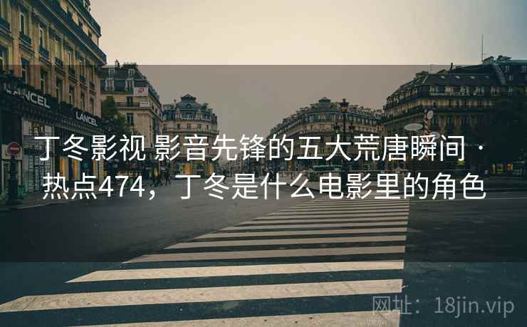 丁冬影视 影音先锋的五大荒唐瞬间 · 热点474，丁冬是什么电影里的角色