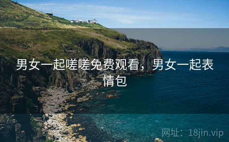 男女一起嗟嗟免费观看，男女一起表情包