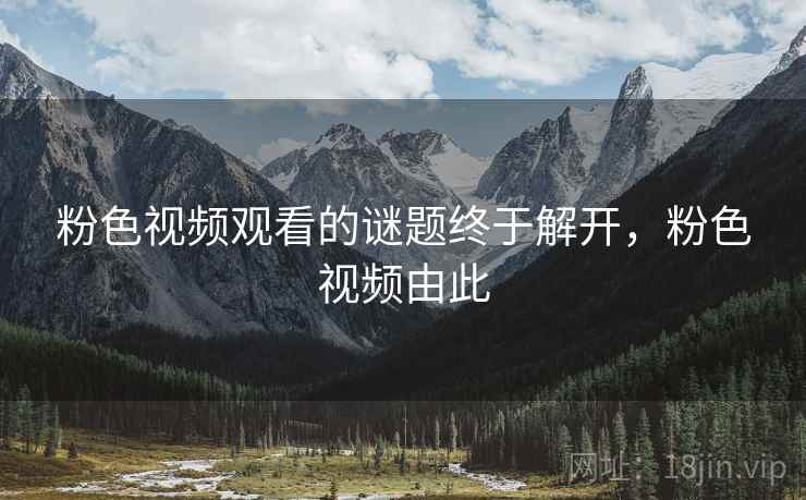 粉色视频观看的谜题终于解开，粉色视频由此