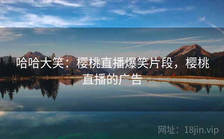 哈哈大笑：樱桃直播爆笑片段，樱桃直播的广告