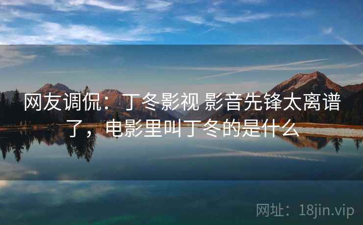 网友调侃：丁冬影视 影音先锋太离谱了，电影里叫丁冬的是什么