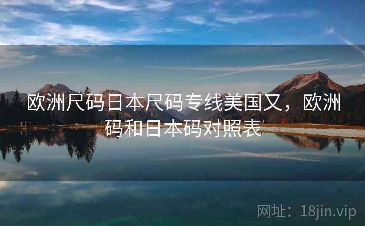 欧洲尺码日本尺码专线美国又，欧洲码和日本码对照表