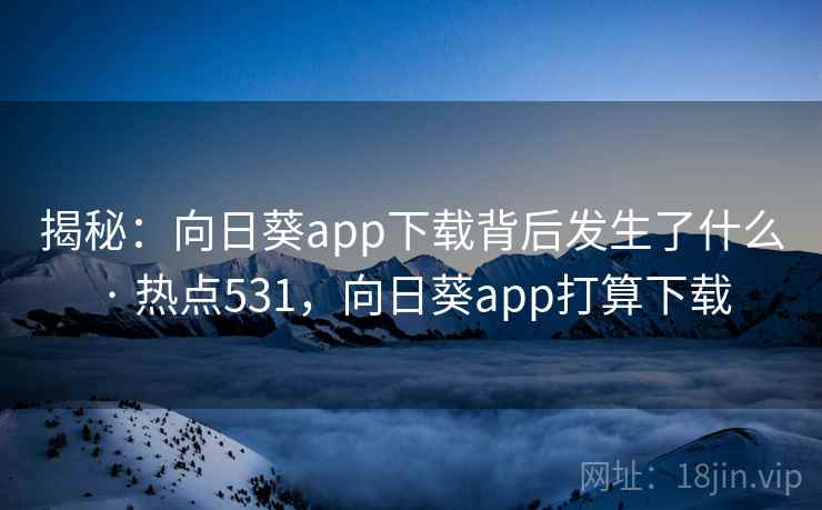 揭秘:向日葵app下载背后发生了什么 · 热点531,向日葵app打算下载 揭秘:向日葵app下载背后发生了什么 · 热点531,向日葵app打算下载