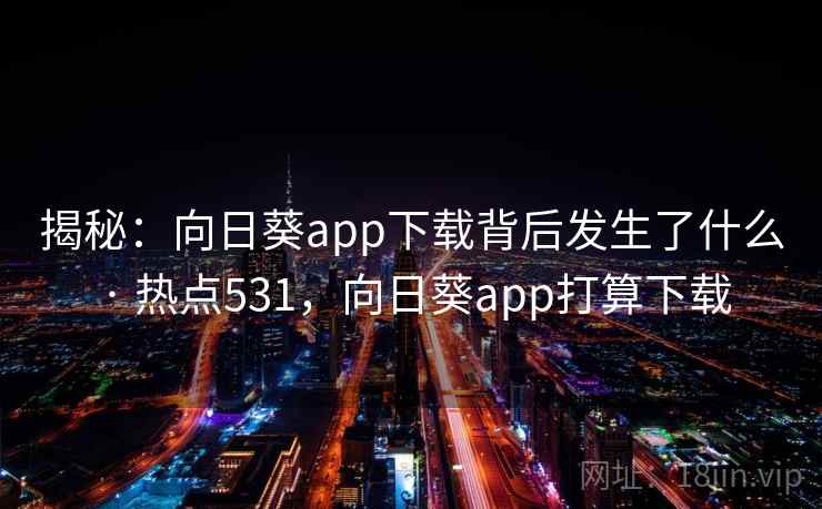 揭秘:向日葵app下载背后发生了什么 · 热点531,向日葵app打算下载 揭秘:向日葵app下载背后发生了什么 · 热点531,向日葵app打算下载