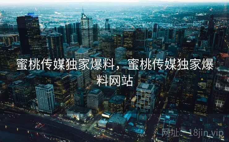 蜜桃传媒独家爆料,蜜桃传媒独家爆料网站 蜜桃传媒独家爆料,蜜桃传媒独家爆料网站