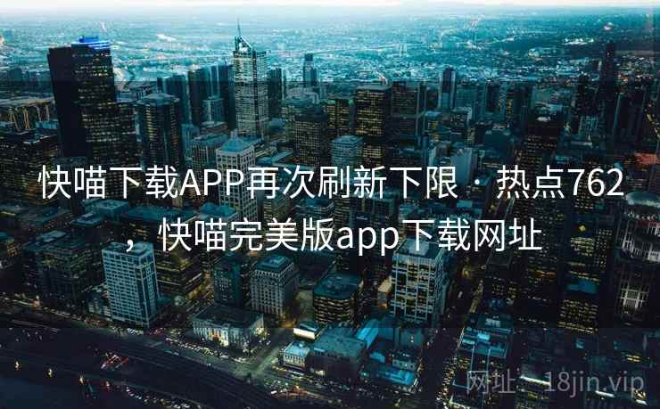 快喵下载APP再次刷新下限 · 热点762,快喵完美版app下载网址 快喵下载APP再次刷新下限 · 热点762,快喵完美版app下载网址