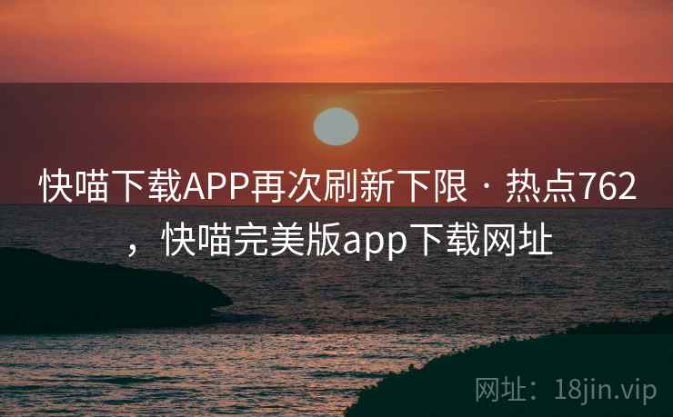 快喵下载APP再次刷新下限 · 热点762,快喵完美版app下载网址 快喵下载APP再次刷新下限 · 热点762,快喵完美版app下载网址