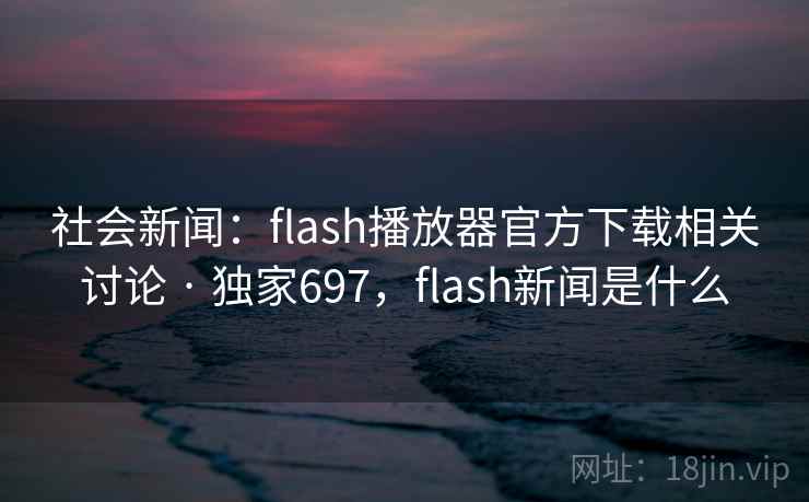 社会新闻:flash播放器官方下载相关讨论 · 独家697,flash新闻是什么 社会新闻:flash播放器官方下载相关讨论 · 独家697,flash新闻是什么