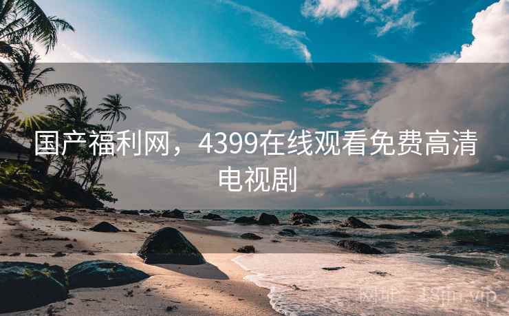 国产福利网,4399在线观看免费高清电视剧 国产福利网,4399在线观看免费高清电视剧