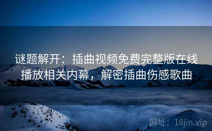 谜题解开:插曲视频免费完整版在线播放相关内幕,解密插曲伤感歌曲 谜题解开:插曲视频免费完整版在线播放相关内幕,解密插曲伤感歌曲