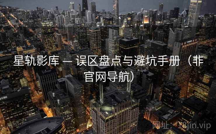 星轨影库 — 误区盘点与避坑手册(非官网导航) 星轨影库 — 误区盘点与避坑手册(非官网导航)