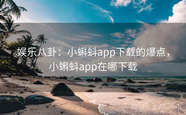 娱乐八卦:小蝌蚪app下载的爆点,小蝌蚪app在哪下载 娱乐八卦:小蝌蚪app下载的爆点,小蝌蚪app在哪下载