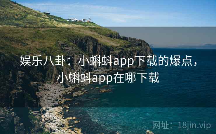 娱乐八卦:小蝌蚪app下载的爆点,小蝌蚪app在哪下载 娱乐八卦:小蝌蚪app下载的爆点,小蝌蚪app在哪下载