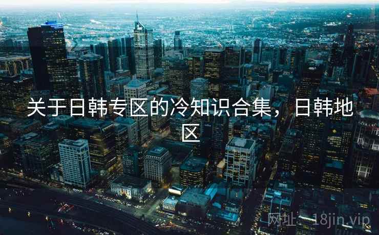 关于日韩专区的冷知识合集,日韩地区 关于日韩专区的冷知识合集,日韩地区