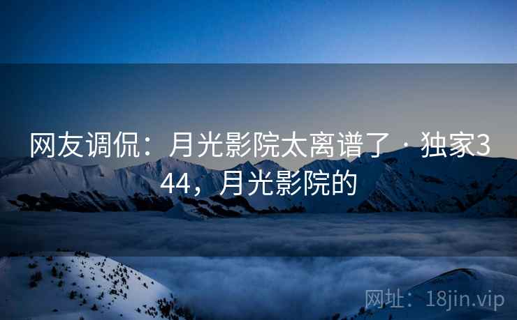 网友调侃:月光影院太离谱了 · 独家344,月光影院的 网友调侃:月光影院太离谱了 · 独家344,月光影院的