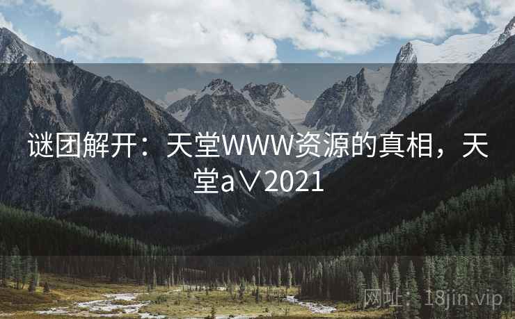 谜团解开：天堂WWW资源的真相，天堂a∨2021