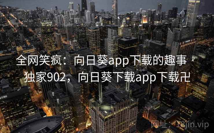 全网笑疯:向日葵app下载的趣事 · 独家902,向日葵下载app下载卍 全网笑疯:向日葵app下载的趣事 · 独家902,向日葵下载app下载卍