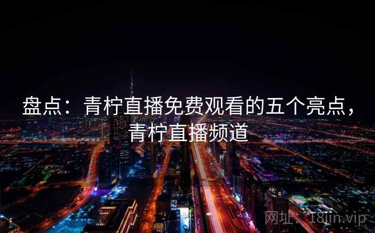 盘点:青柠直播免费观看的五个亮点,青柠直播频道 盘点:青柠直播免费观看的五个亮点,青柠直播频道