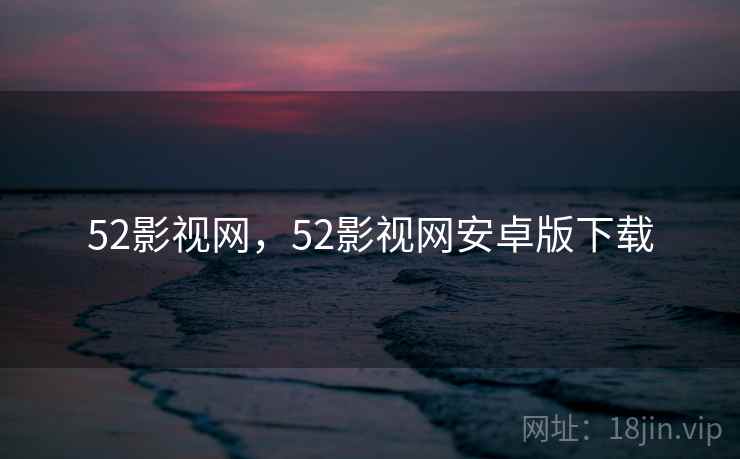 52影视网,52影视网安卓版下载 52影视网,52影视网安卓版下载