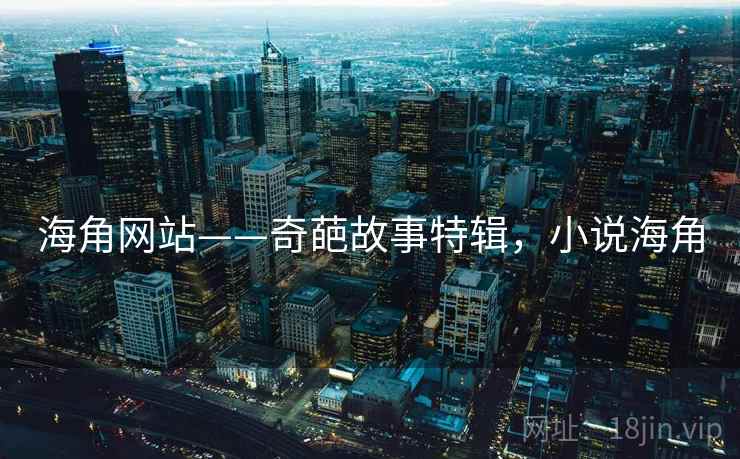 海角网站——奇葩故事特辑,小说海角 海角网站——奇葩故事特辑,小说海角