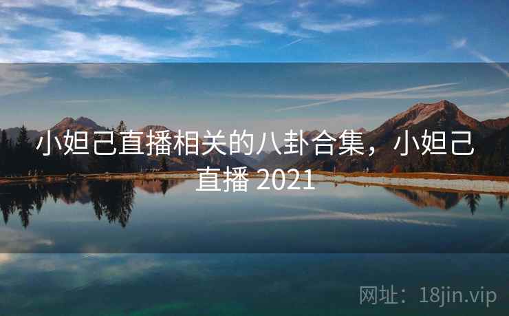 小妲己直播相关的八卦合集,小妲己直播 2021 小妲己直播相关的八卦合集,小妲己直播 2021