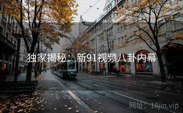 独家揭秘:新91视频八卦内幕 独家揭秘:新91视频八卦内幕