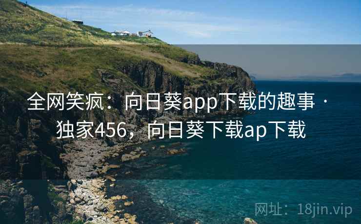 全网笑疯:向日葵app下载的趣事 · 独家456,向日葵下载ap下载 全网笑疯:向日葵app下载的趣事 · 独家456,向日葵下载ap下载