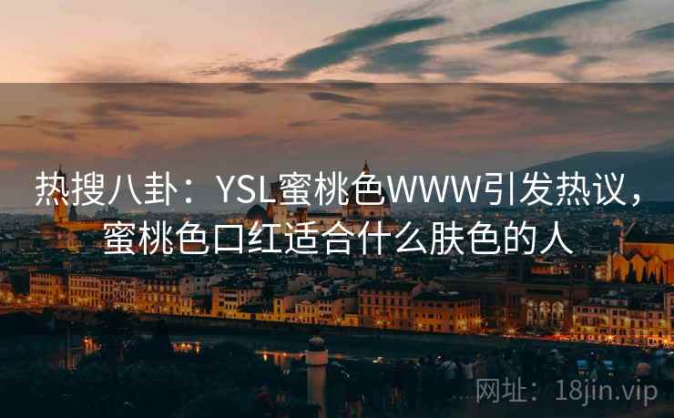 热搜八卦:YSL蜜桃色WWW引发热议,蜜桃色口红适合什么肤色的人 热搜八卦:YSL蜜桃色WWW引发热议,蜜桃色口红适合什么肤色的人