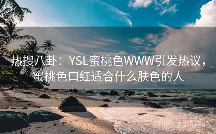 热搜八卦:YSL蜜桃色WWW引发热议,蜜桃色口红适合什么肤色的人 热搜八卦:YSL蜜桃色WWW引发热议,蜜桃色口红适合什么肤色的人