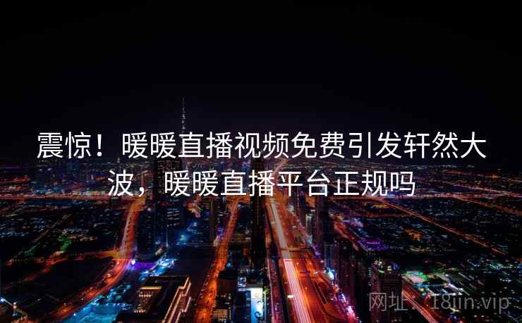 震惊!暖暖直播视频免费引发轩然大波,暖暖直播平台正规吗 震惊!暖暖直播视频免费引发轩然大波,暖暖直播平台正规吗