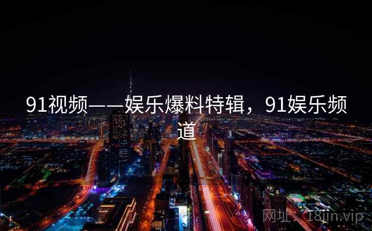 91视频——娱乐爆料特辑，91娱乐频道