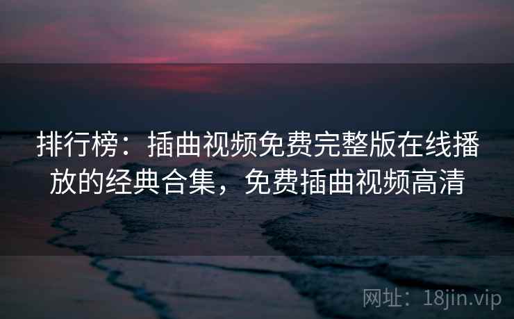 排行榜:插曲视频免费完整版在线播放的经典合集,免费插曲视频高清 排行榜:插曲视频免费完整版在线播放的经典合集,免费插曲视频高清