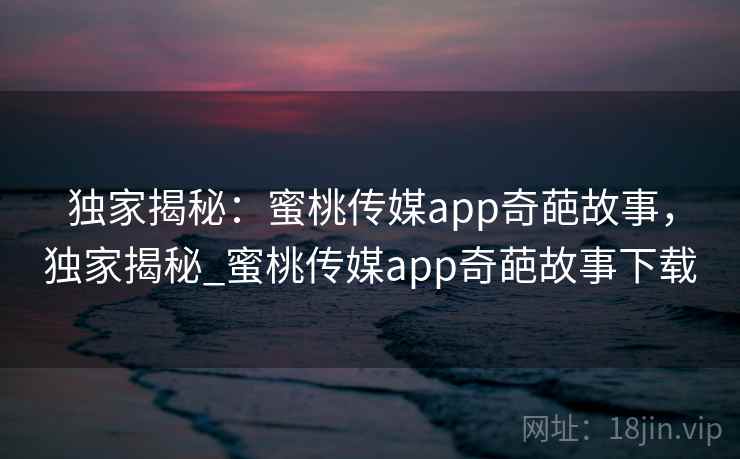 独家揭秘:蜜桃传媒app奇葩故事,独家揭秘_蜜桃传媒app奇葩故事下载 独家揭秘:蜜桃传媒app奇葩故事,独家揭秘_蜜桃传媒app奇葩故事下载