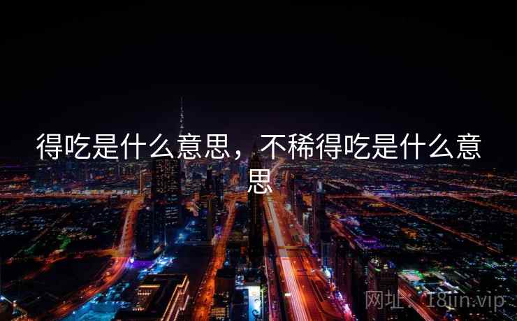 得吃是什么意思,不稀得吃是什么意思 得吃是什么意思,不稀得吃是什么意思