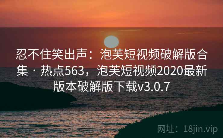 忍不住笑出声:泡芙短视频破解版合集 · 热点563,泡芙短视频2020最新版本破解版下载v3.0.7 忍不住笑出声:泡芙短视频破解版合集 · 热点563,泡芙短视频2020最新版本破解版下载v3.0.7