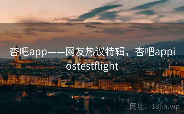 杏吧app——网友热议特辑,杏吧appiostestflight 杏吧app——网友热议特辑,杏吧appiostestflight