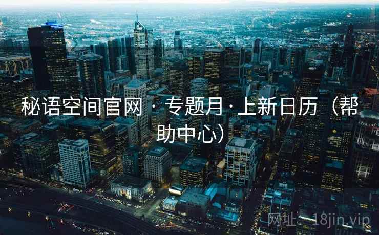 秘语空间官网 · 专题月·上新日历(帮助中心) 秘语空间官网 · 专题月·上新日历(帮助中心)