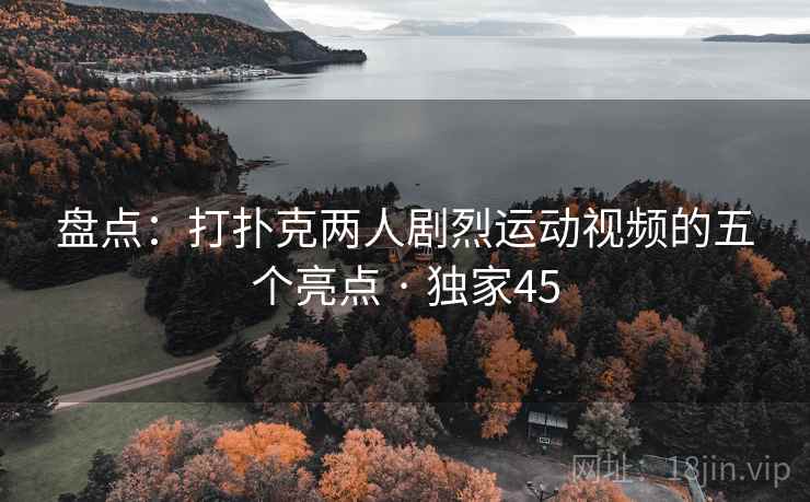 盘点:打扑克两人剧烈运动视频的五个亮点 · 独家45 盘点:打扑克两人剧烈运动视频的五个亮点 · 独家45