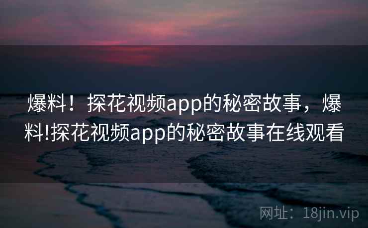 爆料!探花视频app的秘密故事,爆料!探花视频app的秘密故事在线观看 爆料!探花视频app的秘密故事,爆料!探花视频app的秘密故事在线观看