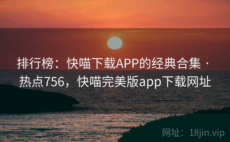 排行榜:快喵下载APP的经典合集 · 热点756,快喵完美版app下载网址 排行榜:快喵下载APP的经典合集 · 热点756,快喵完美版app下载网址