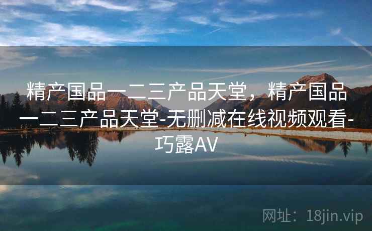 精产国品一二三产品天堂,精产国品一二三产品天堂-无删减在线视频观看-巧露AV 精产国品一二三产品天堂,精产国品一二三产品天堂-无删减在线视频观看-巧露AV