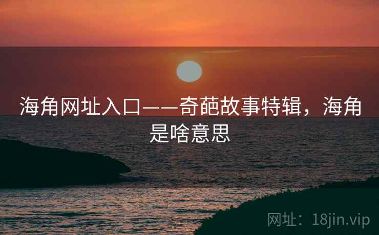 海角网址入口——奇葩故事特辑，海角是啥意思