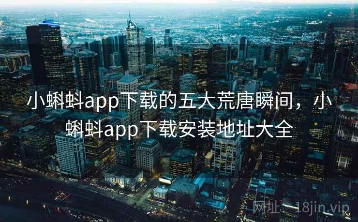 小蝌蚪app下载的五大荒唐瞬间,小蝌蚪app下载安装地址大全 小蝌蚪app下载的五大荒唐瞬间,小蝌蚪app下载安装地址大全