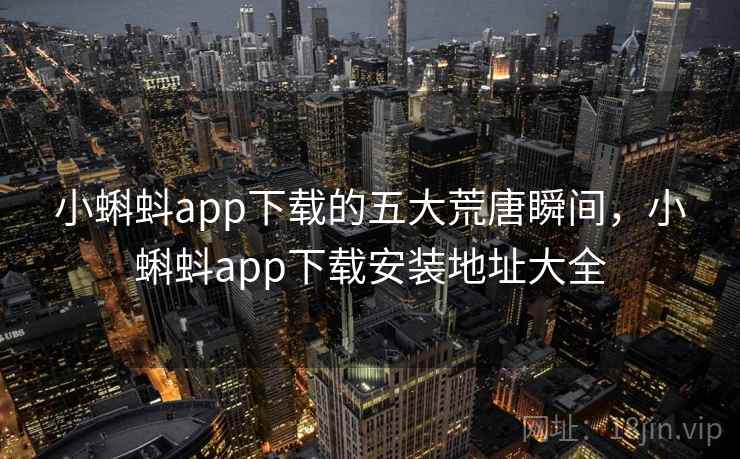 小蝌蚪app下载的五大荒唐瞬间,小蝌蚪app下载安装地址大全 小蝌蚪app下载的五大荒唐瞬间,小蝌蚪app下载安装地址大全