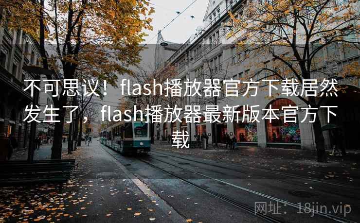 不可思议!flash播放器官方下载居然发生了,flash播放器最新版本官方下载 不可思议!flash播放器官方下载居然发生了,flash播放器最新版本官方下载