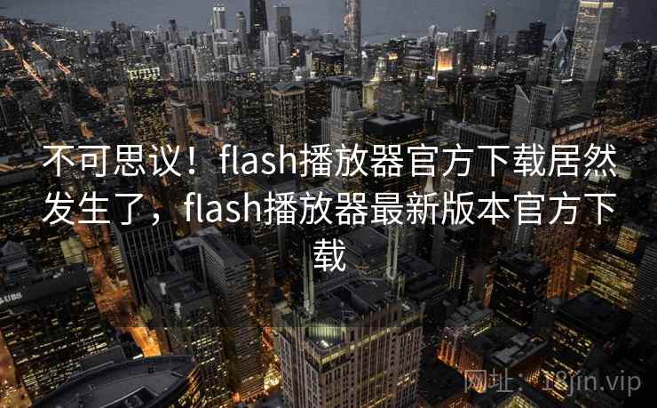 不可思议!flash播放器官方下载居然发生了,flash播放器最新版本官方下载 不可思议!flash播放器官方下载居然发生了,flash播放器最新版本官方下载